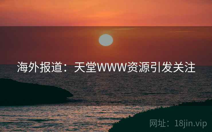 海外报道：天堂WWW资源引发关注  第2张
