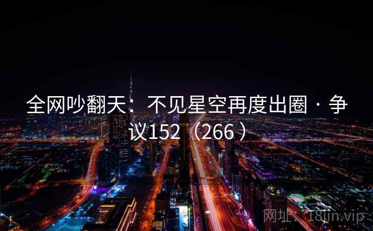 全网吵翻天:不见星空再度出圈 · 争议152(266 ) 第1张 全网吵翻天:不见星空再度出圈 · 争议152(266 ) 第1张