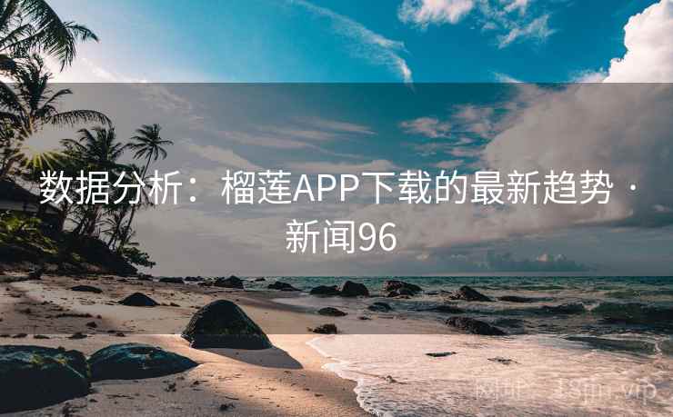 数据分析：榴莲APP下载的最新趋势 · 新闻96  第2张