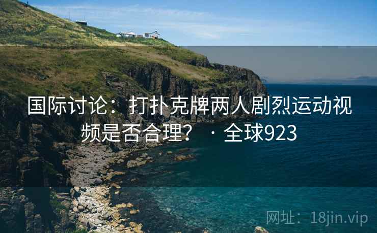 国际讨论：打扑克牌两人剧烈运动视频是否合理？ · 全球923  第2张