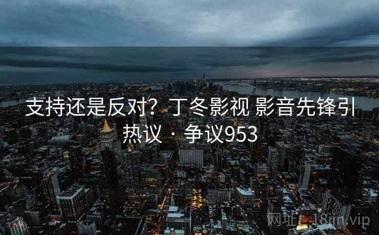 支持还是反对？丁冬影视 影音先锋引热议 · 争议953  第1张