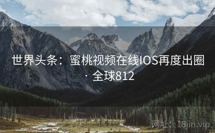 世界头条：蜜桃视频在线IOS再度出圈 · 全球812