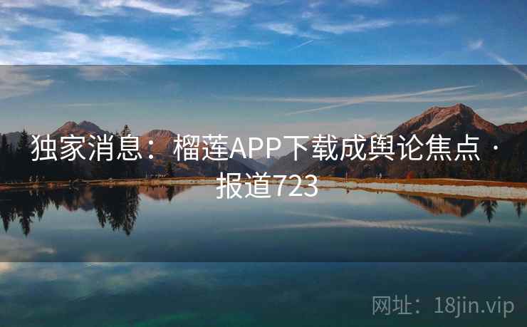 独家消息:榴莲APP下载成舆论焦点 · 报道723 第1张 独家消息:榴莲APP下载成舆论焦点 · 报道723 第1张