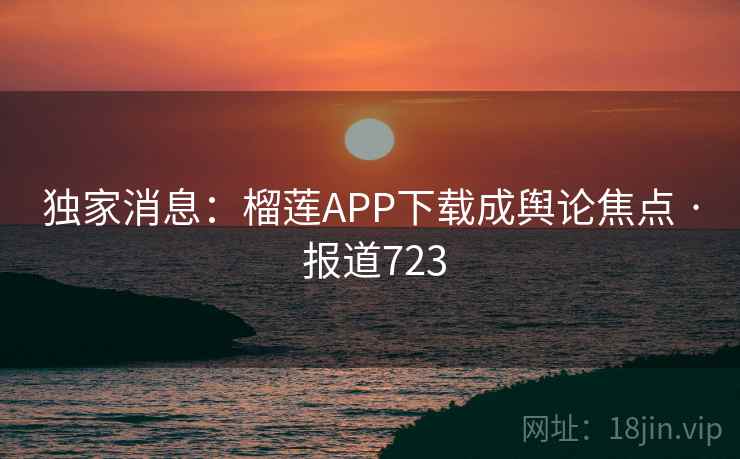 独家消息:榴莲APP下载成舆论焦点 · 报道723 第2张 独家消息:榴莲APP下载成舆论焦点 · 报道723 第2张