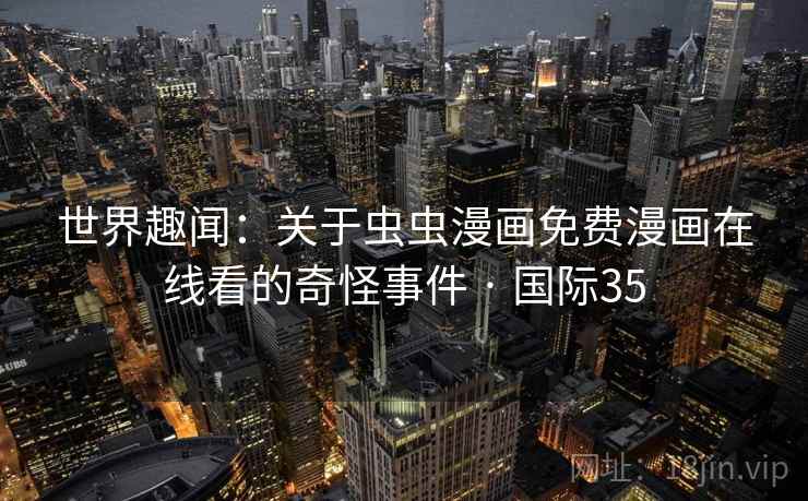 世界趣闻:关于虫虫漫画免费漫画在线看的奇怪事件 · 国际35 第2张 世界趣闻:关于虫虫漫画免费漫画在线看的奇怪事件 · 国际35 第2张