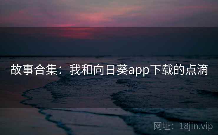 故事合集:我和向日葵app下载的点滴 第2张 故事合集:我和向日葵app下载的点滴 第2张