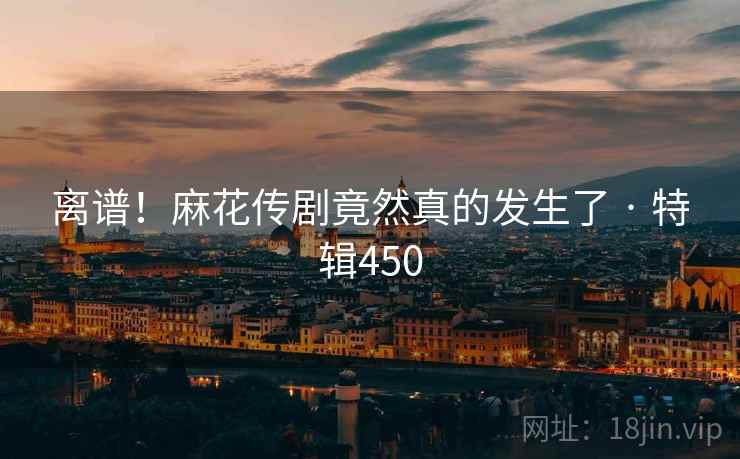 离谱！麻花传剧竟然真的发生了 · 特辑450  第1张