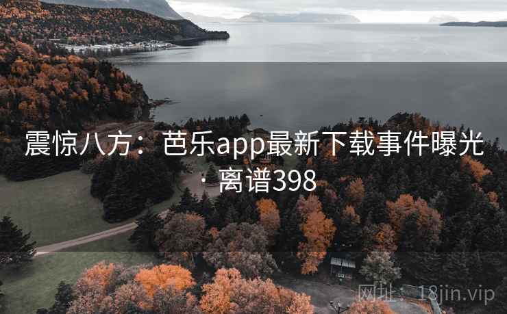 震惊八方：芭乐app最新下载事件曝光 · 离谱398  第2张
