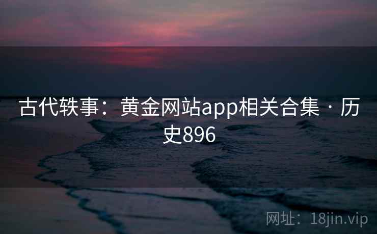 古代轶事：黄金网站app相关合集 · 历史896  第2张