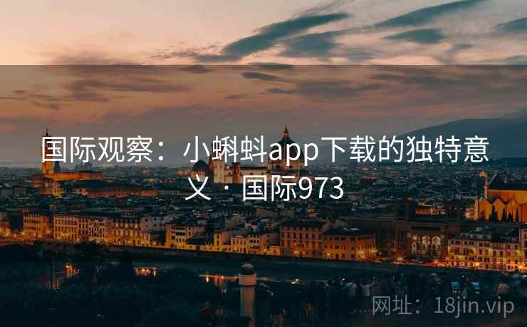 国际观察：小蝌蚪app下载的独特意义 · 国际973  第2张