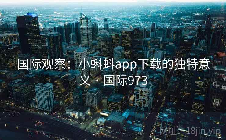 国际观察：小蝌蚪app下载的独特意义 · 国际973  第1张