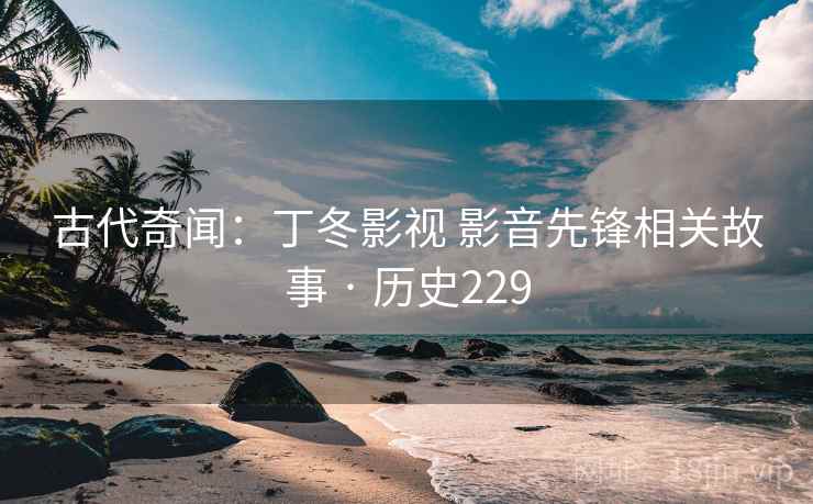 古代奇闻：丁冬影视 影音先锋相关故事 · 历史229  第2张