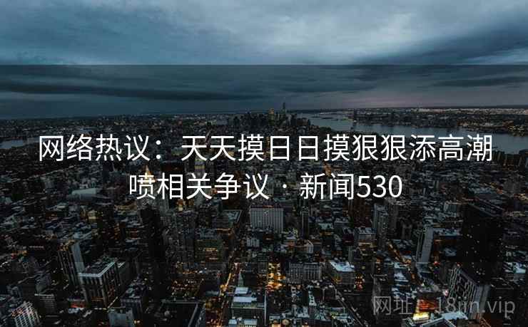 网络热议：天天摸日日摸狠狠添高潮喷相关争议 · 新闻530  第2张