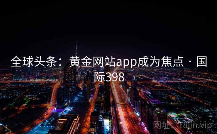 全球头条：黄金网站app成为焦点 · 国际398