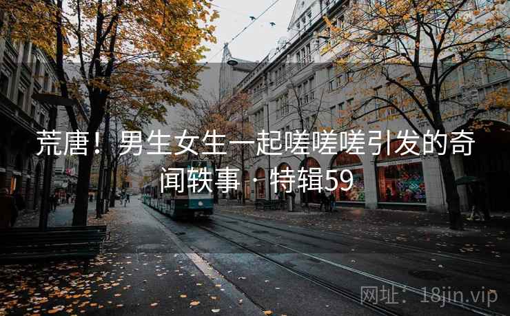 荒唐！男生女生一起嗟嗟嗟引发的奇闻轶事 · 特辑59  第2张
