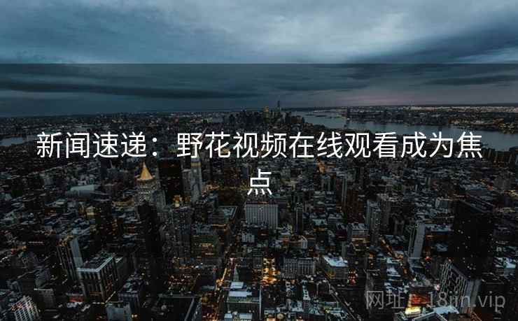 新闻速递:野花视频在线观看成为焦点 第2张 新闻速递:野花视频在线观看成为焦点 第2张