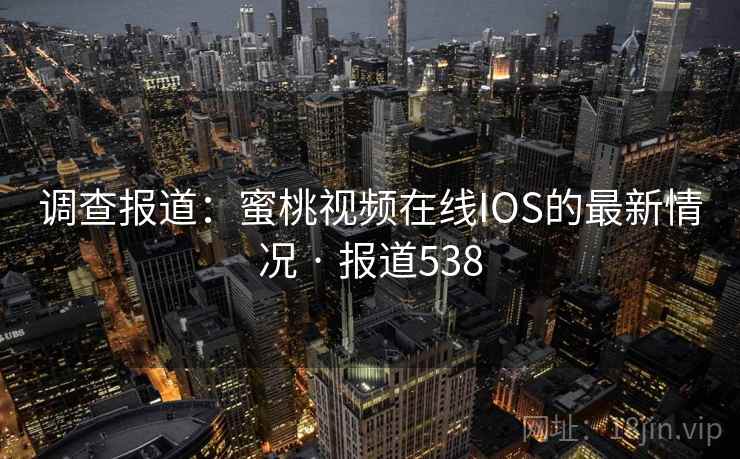 调查报道:蜜桃视频在线IOS的最新情况 · 报道538 第1张 调查报道:蜜桃视频在线IOS的最新情况 · 报道538 第1张