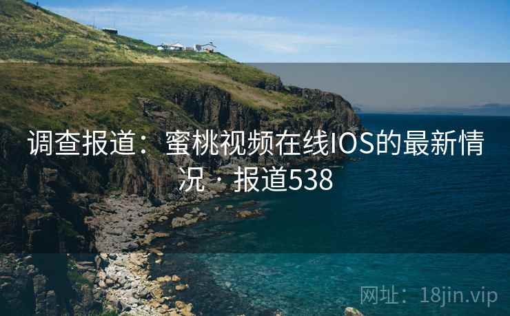 调查报道:蜜桃视频在线IOS的最新情况 · 报道538 第2张 调查报道:蜜桃视频在线IOS的最新情况 · 报道538 第2张