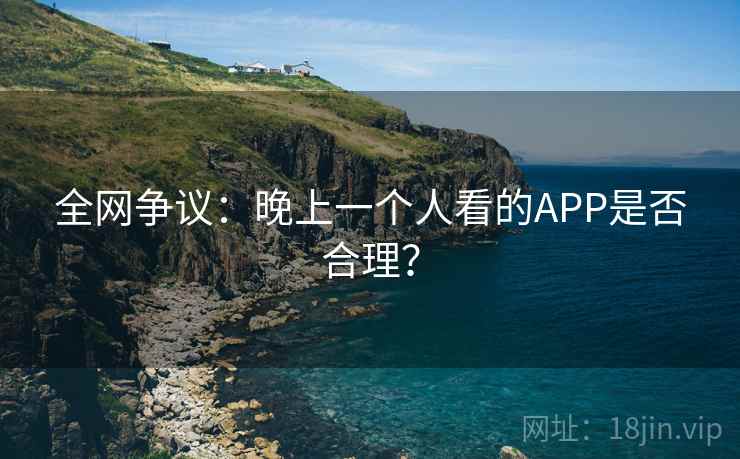 全网争议：晚上一个人看的APP是否合理？  第2张