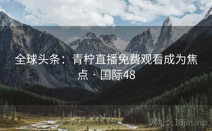 全球头条:青柠直播免费观看成为焦点 · 国际48 第2张 全球头条:青柠直播免费观看成为焦点 · 国际48 第2张
