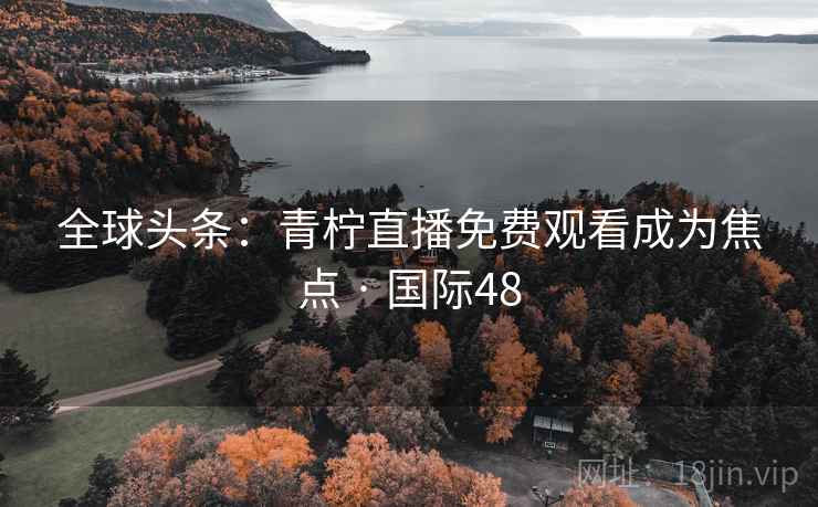 全球头条：青柠直播免费观看成为焦点 · 国际48