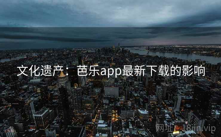 文化遗产：芭乐app最新下载的影响  第2张