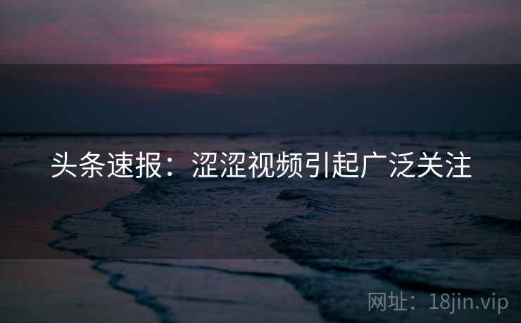 头条速报:涩涩视频引起广泛关注 第2张 头条速报:涩涩视频引起广泛关注 第2张