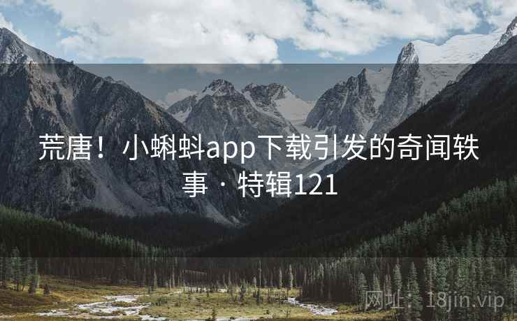 荒唐！小蝌蚪app下载引发的奇闻轶事 · 特辑121  第2张