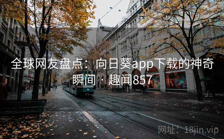 全球网友盘点:向日葵app下载的神奇瞬间 · 趣闻857 第2张 全球网友盘点:向日葵app下载的神奇瞬间 · 趣闻857 第2张