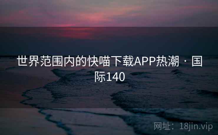 世界范围内的快喵下载APP热潮 · 国际140  第2张