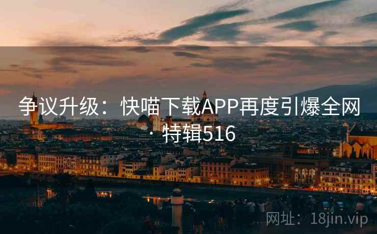 争议升级：快喵下载APP再度引爆全网 · 特辑516