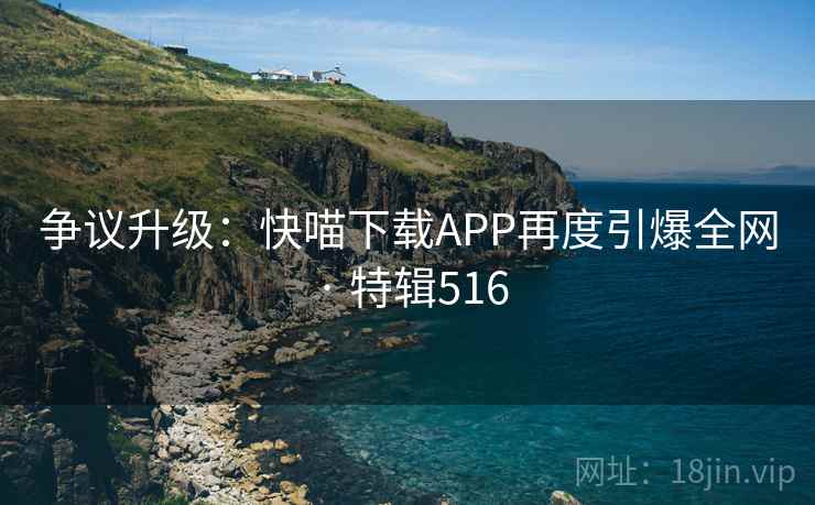 争议升级：快喵下载APP再度引爆全网 · 特辑516  第2张